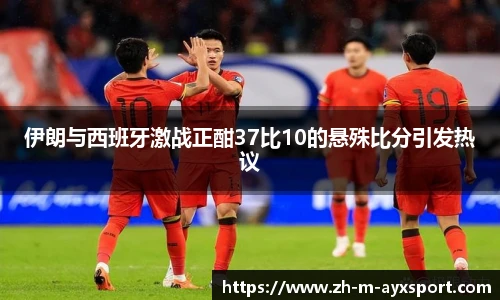 伊朗与西班牙激战正酣37比10的悬殊比分引发热议