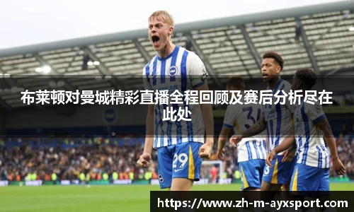 布莱顿对曼城精彩直播全程回顾及赛后分析尽在此处